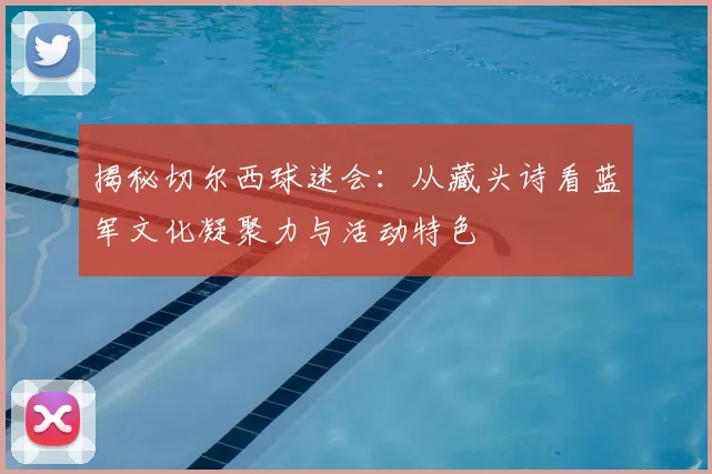 揭秘切尔西球迷会：从藏头诗看蓝军文化凝聚力与活动特色
