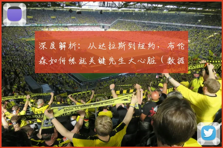 深度解析：从达拉斯到纽约，布伦森如何练就关键先生大心脏（数据对比+进化之路）