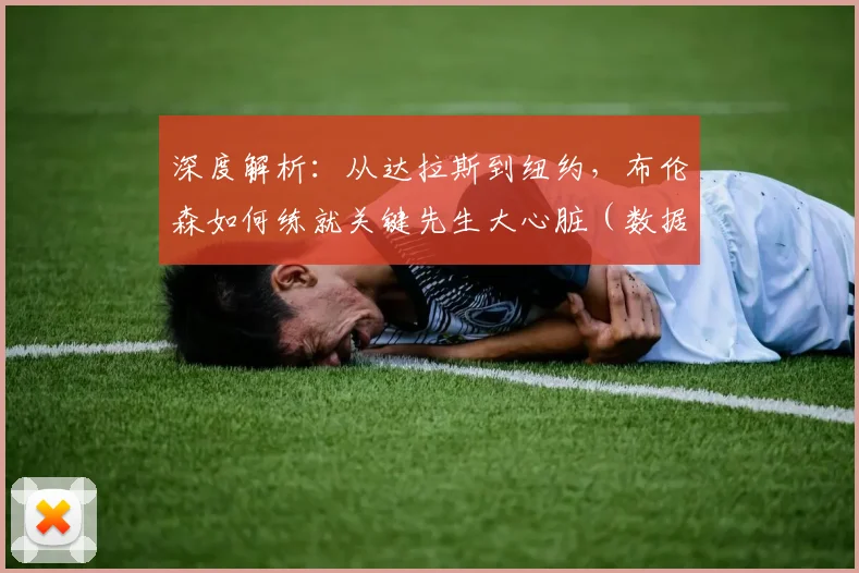 深度解析：从达拉斯到纽约，布伦森如何练就关键先生大心脏（数据对比+进化之路）