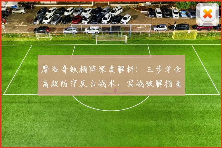 摩洛哥铁桶阵深度解析:三步学会高效防守反击战术,实战破解指南