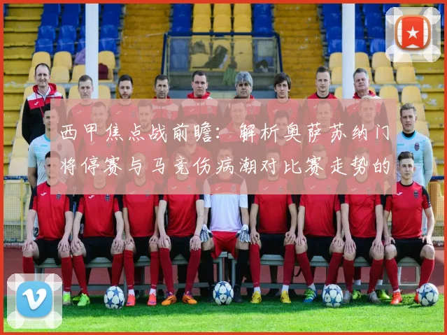 西甲焦点战前瞻：解析奥萨苏纳门将停赛与马竞伤病潮对比赛走势的影响