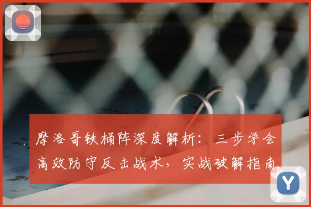 摩洛哥铁桶阵深度解析:三步学会高效防守反击战术,实战破解指南