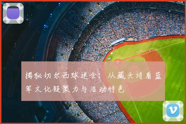 揭秘切尔西球迷会：从藏头诗看蓝军文化凝聚力与活动特色