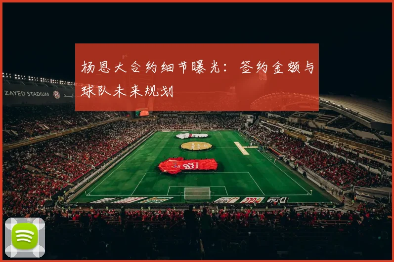 杨恩大合约细节曝光:签约金额与球队未来规划