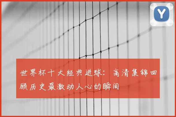 世界杯十大经典进球：高清集锦回顾历史最激动人心的瞬间