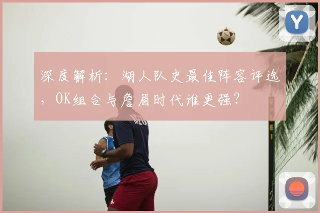 深度解析：湖人队史最佳阵容评选，OK组合与詹眉时代谁更强？