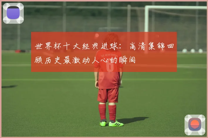 世界杯十大经典进球:高清集锦回顾历史最激动人心的瞬间