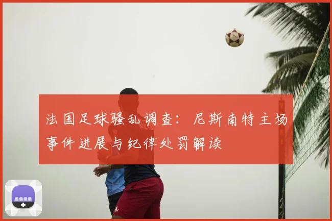 法国足球骚乱调查：尼斯南特主场事件进展与纪律处罚解读
