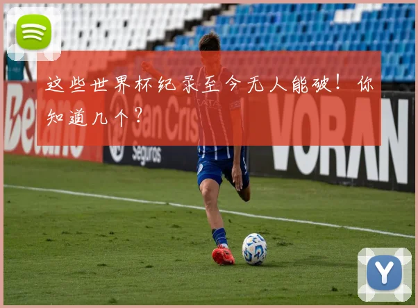 这些世界杯纪录至今无人能破！你知道几个？